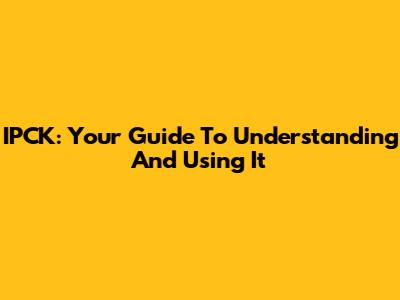 IPCK: Your Guide To Understanding And Using It