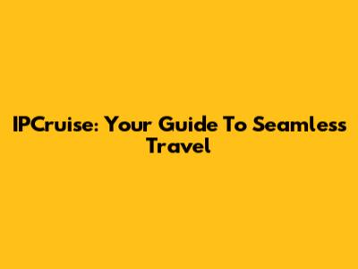 IPCruise: Your Guide To Seamless Travel