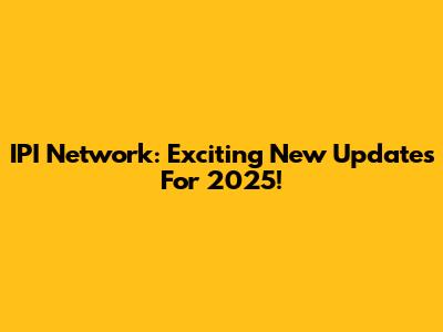 IPI Network: Exciting New Updates For 2025!