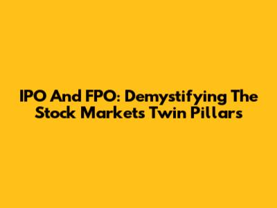 IPO And FPO: Demystifying The Stock Market's Twin Pillars