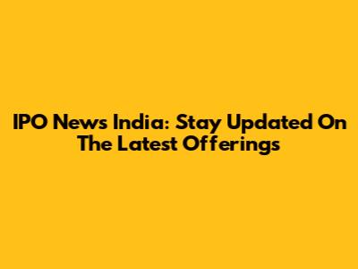 IPO News India: Stay Updated On The Latest Offerings
