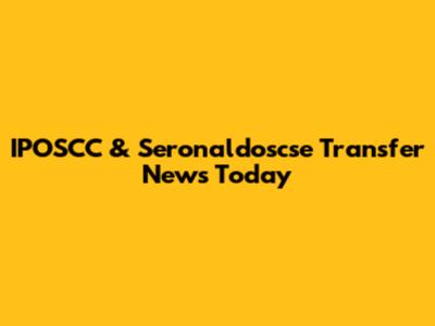 IPOSCC & Seronaldoscse Transfer News Today