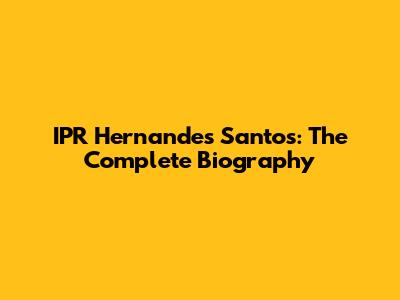 IPR Hernandes Santos: The Complete Biography