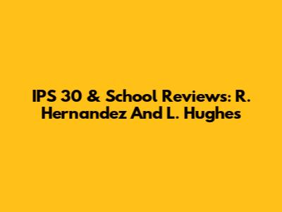 IPS 30 & School Reviews: R. Hernandez And L. Hughes