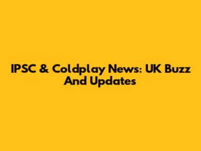 IPSC & Coldplay News: UK Buzz And Updates