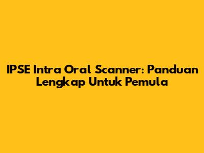 IPSE Intra Oral Scanner: Panduan Lengkap Untuk Pemula