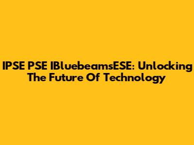 IPSE PSE IBluebeamsESE: Unlocking The Future Of Technology