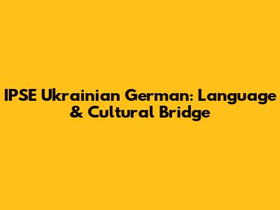 IPSE Ukrainian German: Language & Cultural Bridge