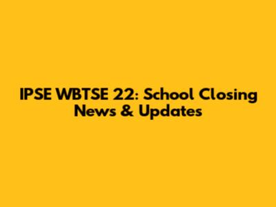 IPSE WBTSE 22: School Closing News & Updates