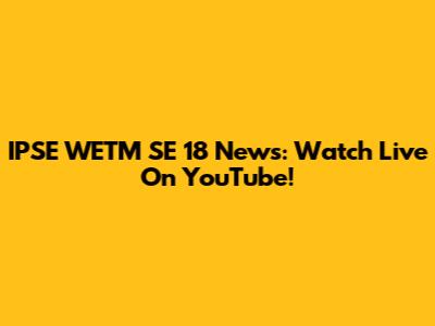 IPSE WETM SE 18 News: Watch Live On YouTube!