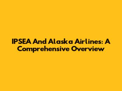 IPSEA And Alaska Airlines: A Comprehensive Overview