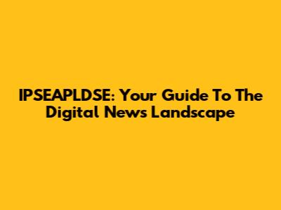 IPSEAPLDSE: Your Guide To The Digital News Landscape