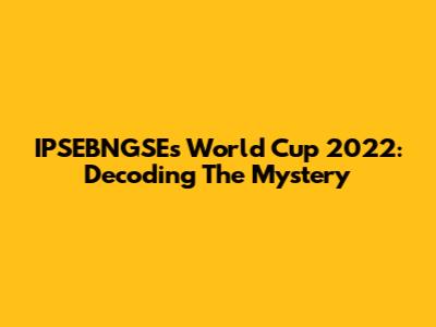 IPSEBNGSE's World Cup 2022: Decoding The Mystery