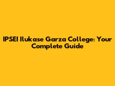 IPSEI Ilukase Garza College: Your Complete Guide