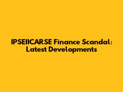 IPSEIICARSE Finance Scandal: Latest Developments
