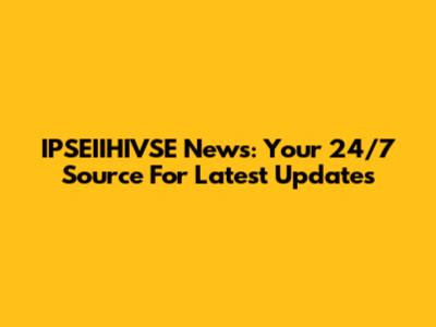 IPSEIIHIVSE News: Your 24/7 Source For Latest Updates