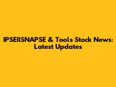 IPSEIISNAPSE & Tools Stock News: Latest Updates