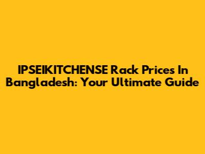 IPSEIKITCHENSE Rack Prices In Bangladesh: Your Ultimate Guide