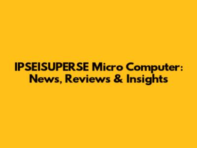 IPSEISUPERSE Micro Computer: News, Reviews & Insights