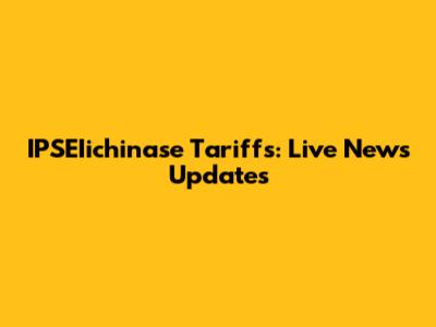 IPSEIichinase Tariffs: Live News Updates