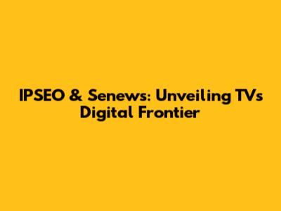 IPSEO & Senews: Unveiling TV's Digital Frontier
