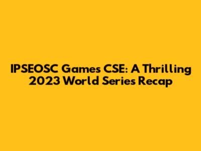 IPSEOSC Games CSE: A Thrilling 2023 World Series Recap