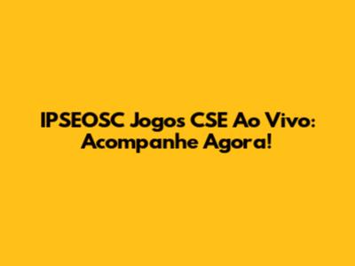 IPSEOSC Jogos CSE Ao Vivo: Acompanhe Agora!