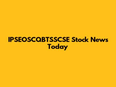 IPSEOSCQBTSSCSE Stock News Today
