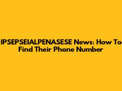 IPSEPSEIALPENASESE News: How To Find Their Phone Number