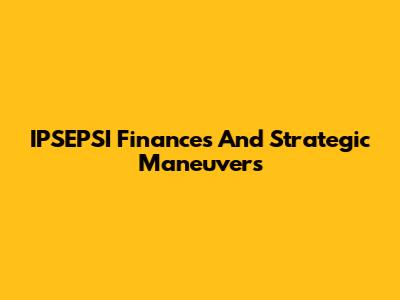 IPSEPSI Finances And Strategic Maneuvers