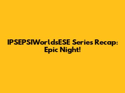 IPSEPSIWorldsESE Series Recap: Epic Night!