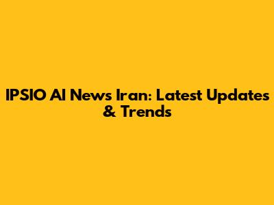 IPSIO AI News Iran: Latest Updates & Trends