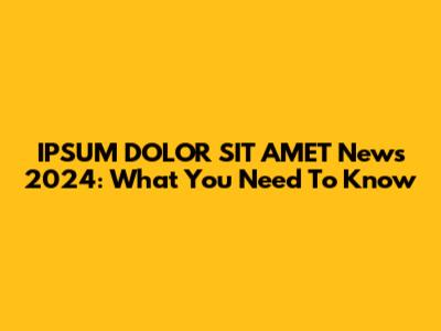 IPSUM DOLOR SIT AMET News 2024: What You Need To Know