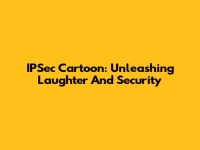 IPSec Cartoon: Unleashing Laughter And Security