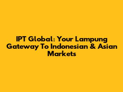 IPT Global: Your Lampung Gateway To Indonesian & Asian Markets