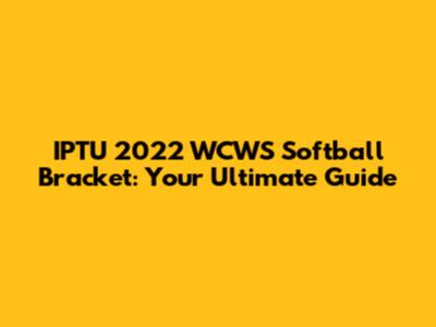 IPTU 2022 WCWS Softball Bracket: Your Ultimate Guide