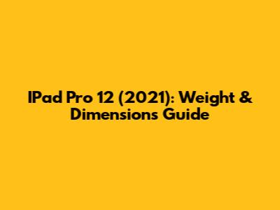 IPad Pro 12" (2021): Weight & Dimensions Guide