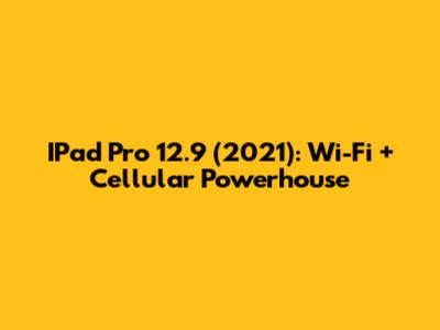IPad Pro 12.9 (2021): Wi-Fi + Cellular Powerhouse