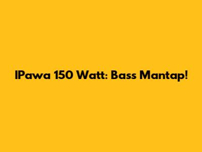 IPawa 150 Watt: Bass Mantap!