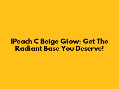 IPeach C Beige Glow: Get The Radiant Base You Deserve!