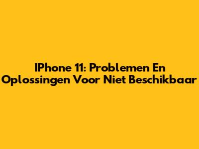 IPhone 11: Problemen En Oplossingen Voor 'Niet Beschikbaar'