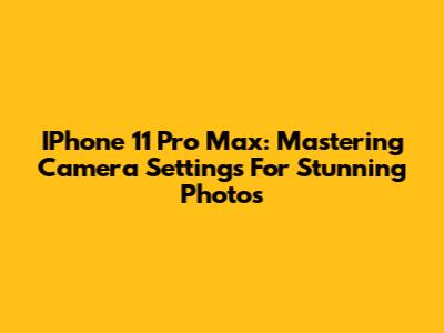 IPhone 11 Pro Max: Mastering Camera Settings For Stunning Photos