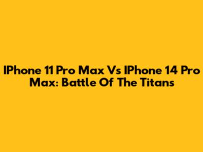 IPhone 11 Pro Max Vs IPhone 14 Pro Max: Battle Of The Titans