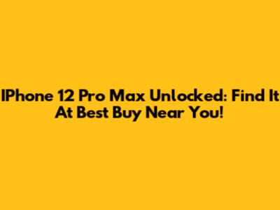 IPhone 12 Pro Max Unlocked: Find It At Best Buy Near You!