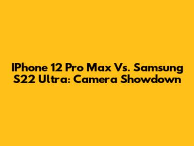 IPhone 12 Pro Max Vs. Samsung S22 Ultra: Camera Showdown