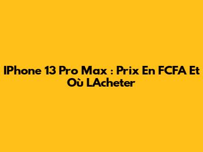 IPhone 13 Pro Max : Prix En FCFA Et Où L'Acheter