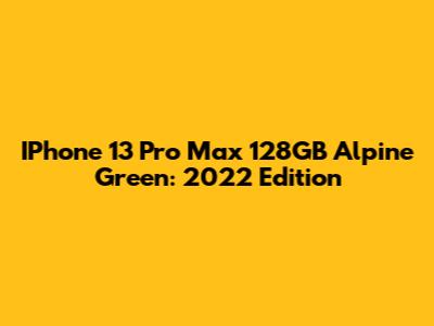 IPhone 13 Pro Max 128GB Alpine Green: 2022 Edition