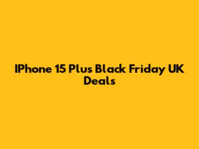 IPhone 15 Plus Black Friday UK Deals