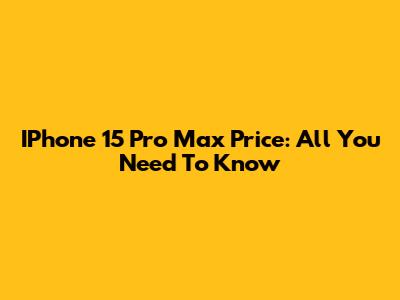 IPhone 15 Pro Max Price: All You Need To Know
