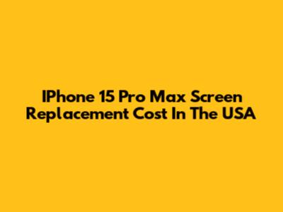 IPhone 15 Pro Max Screen Replacement Cost In The USA